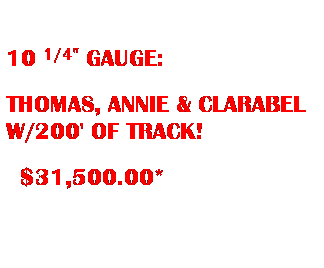 Text Box: &nbsp;
10 1/4" GAUGE:
THOMAS, ANNIE & CLARABEL W/200' OF TRACK! 
&nbsp;&nbsp;$31,500.00*
&nbsp;
&nbsp;
&nbsp;
